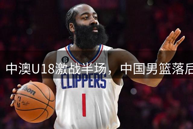 中澳U18激战半场，中国男篮落后2分