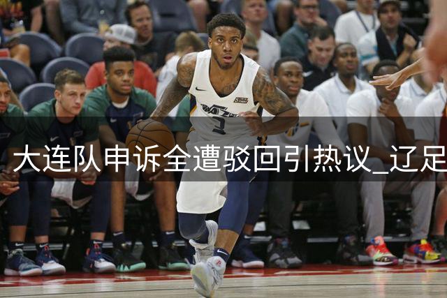 大连队申诉全遭驳回引热议 辽足德比纷争不断