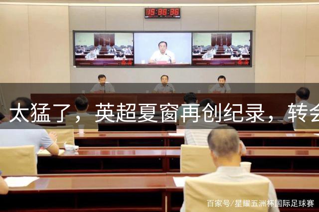 太猛了，英超夏窗再创纪录，转会支出破31亿英镑，切尔西领跑