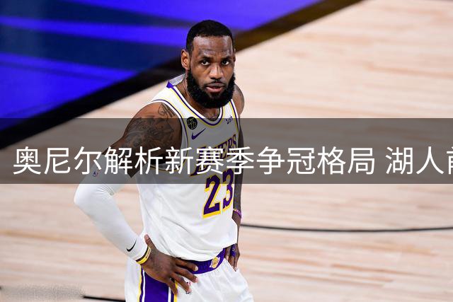 奥尼尔解析新赛季争冠格局 湖人前景堪忧