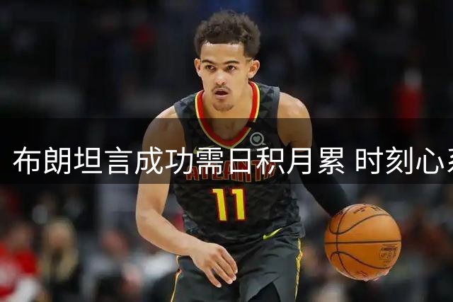 布朗坦言成功需日积月累 时刻心系团队协作