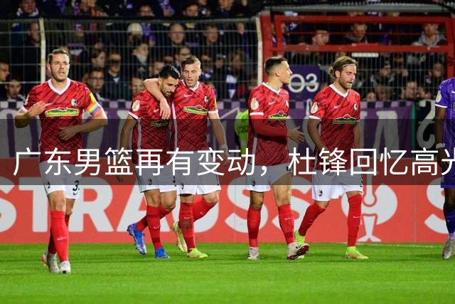 广东男篮再有变动，杜锋回忆高光，胡明轩为国付出