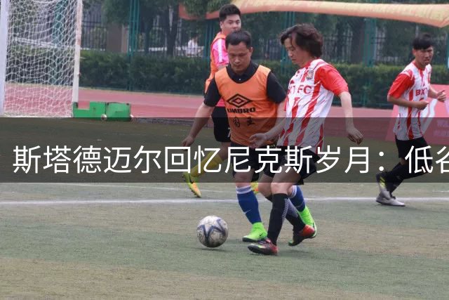 斯塔德迈尔回忆尼克斯岁月：低谷加盟正合我意