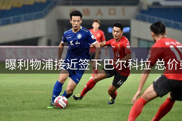 曝利物浦接近签下巴尔科拉 总价或超1.4亿欧元
