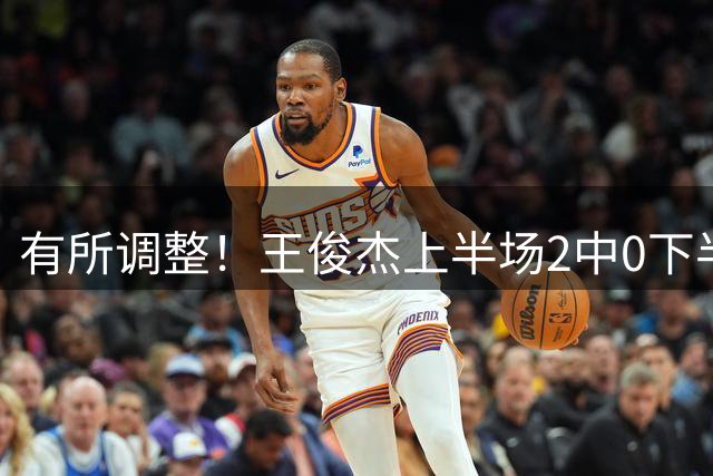 有所调整！王俊杰上半场2中0下半场3中2 拿到4分3板1断2帽