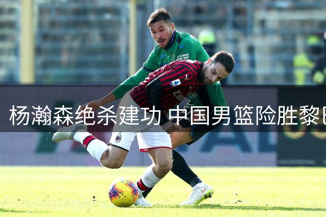 杨瀚森绝杀建功 中国男篮险胜黎巴嫩迎两连胜