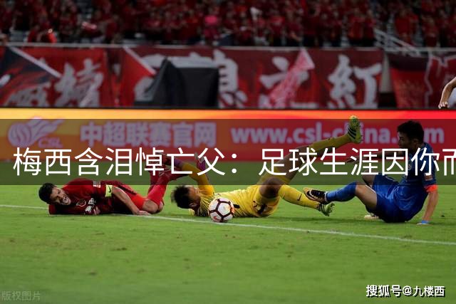 梅西含泪悼亡父：足球生涯因你而始 前路不知何往