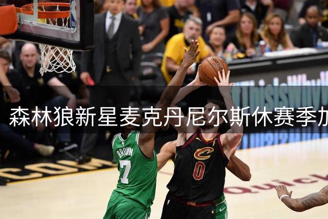 森林狼新星麦克丹尼尔斯休赛季加练曝光 三分创新高后再度进化