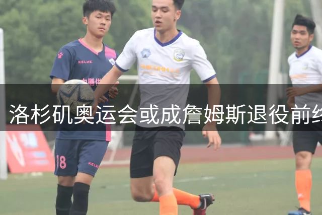 洛杉矶奥运会或成詹姆斯退役前终极目标 名宿曝其职业规划新动向