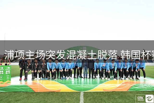 浦项主场突发混凝土脱落 韩国杯赛事被迫推迟