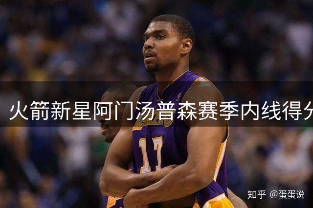 火箭新星阿门汤普森赛季内线得分表现亮眼