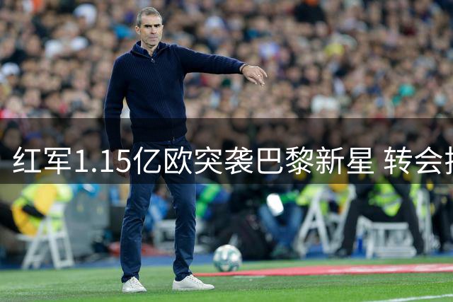红军1.15亿欧突袭巴黎新星 转会拉锯战恐成今夏标王争夺