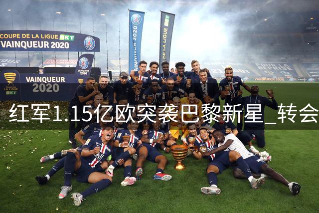 红军1.15亿欧突袭巴黎新星 转会拉锯战恐成今夏标王争夺