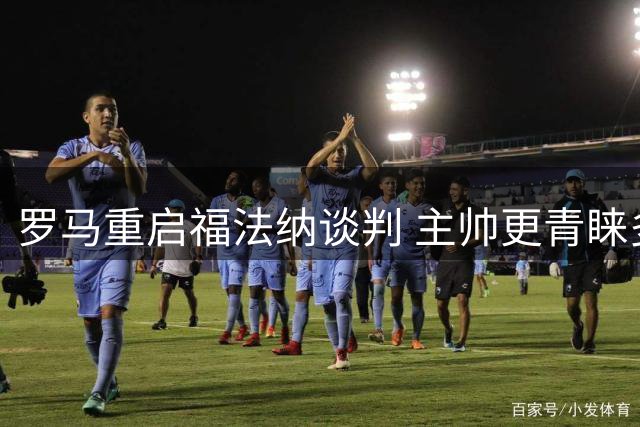 罗马重启福法纳谈判 主帅更青睐多特小将替代方案