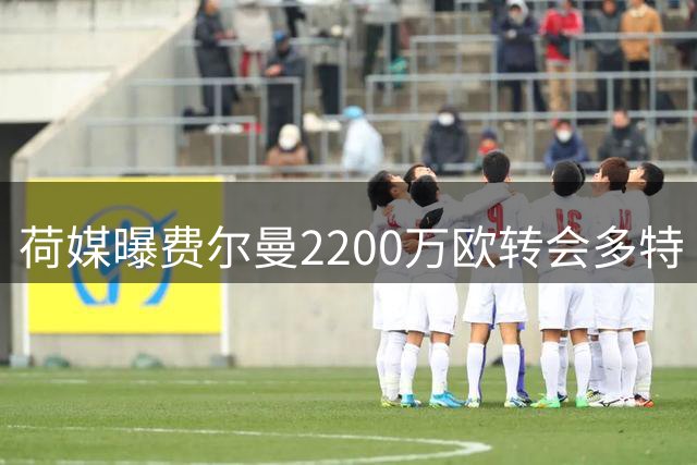 荷媒曝费尔曼2200万欧转会多特 周一将安排体检