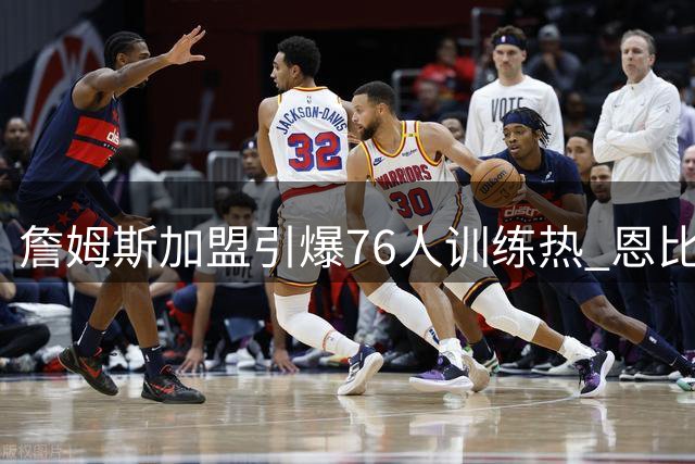 詹姆斯加盟引爆76人训练热 恩比德暴瘦显雄心
