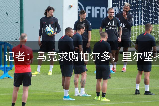 记者：马竞求购帕尔多，里尔坚持至少要4000万欧元才会考虑放人