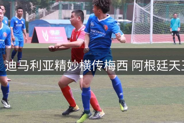 迪马利亚精妙横传梅西 阿根廷天王禁区弧顶左脚劲射差之毫厘