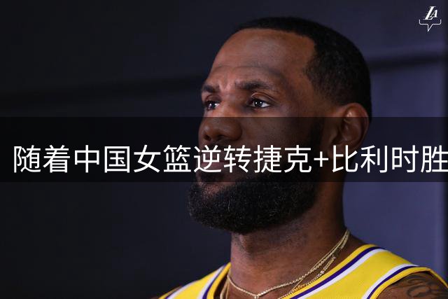 随着中国女篮逆转捷克+比利时胜波多黎各，中国女篮8强赛对手明朗
