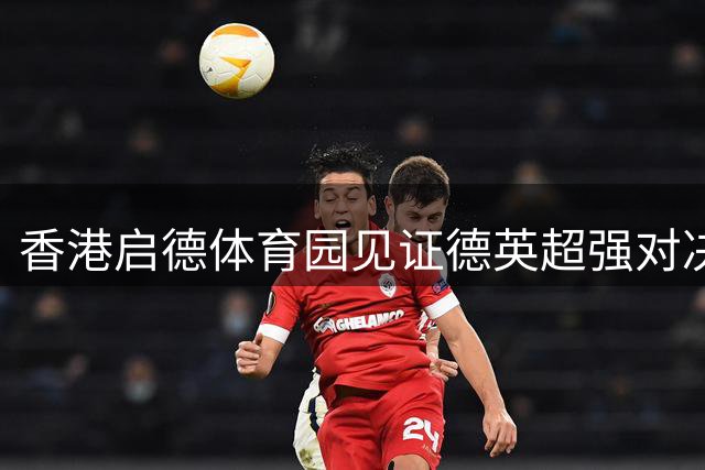 香港启德体育园见证德英超强对决 拜仁力克维拉夺冠