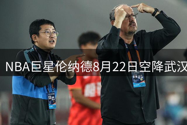 NBA巨星伦纳德8月22日空降武汉，将与球迷亲密互动