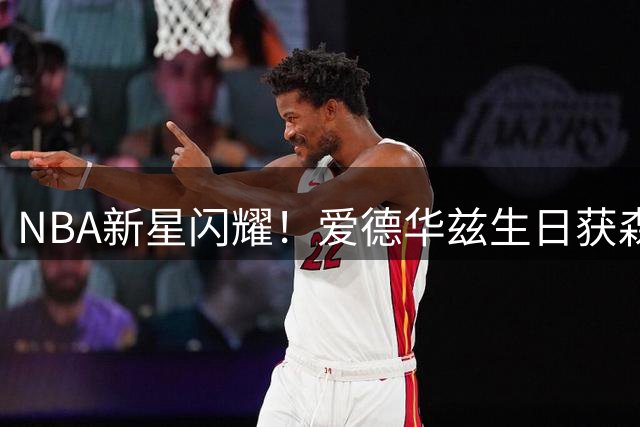 NBA新星闪耀！爱德华兹生日获森林狼官方特别庆贺