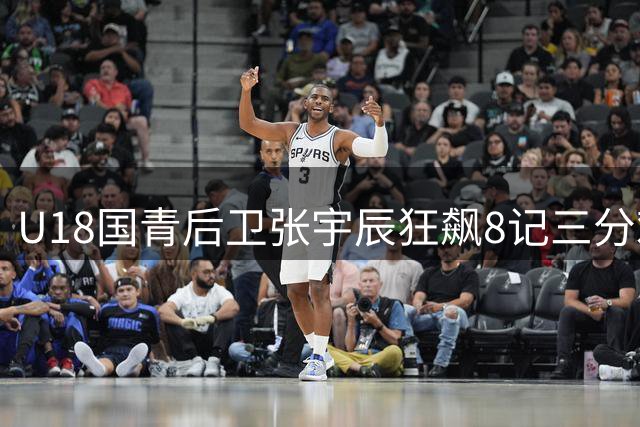 U18国青后卫张宇辰狂飙8记三分难救主 中国男篮惜败菲律宾大学生队